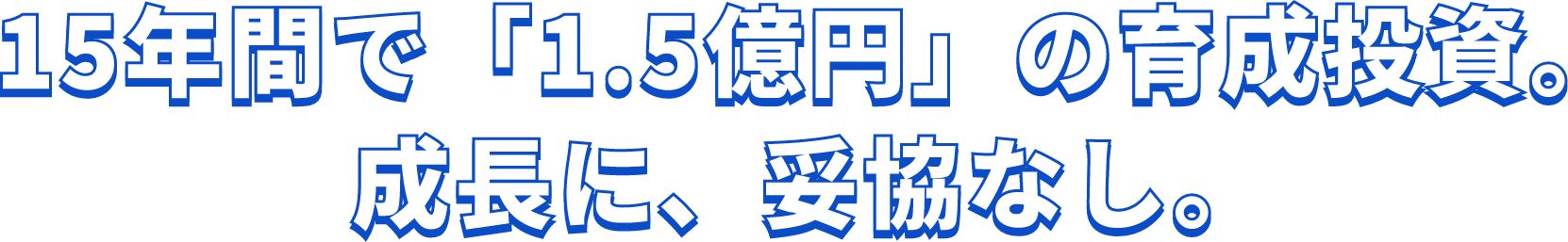 15年間で「1.5億円」の育成投資。成長に、妥協なし。